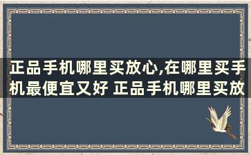 正品手机哪里买放心,在哪里买手机最便宜又好 正品手机哪里买放心,在哪里买手机最便宜又好看